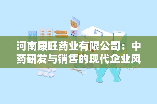 河南康旺药业有限公司：中药研发与销售的现代企业风采