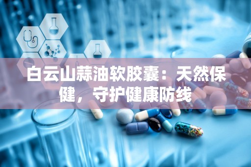 白云山蒜油软胶囊：天然保健，守护健康防线