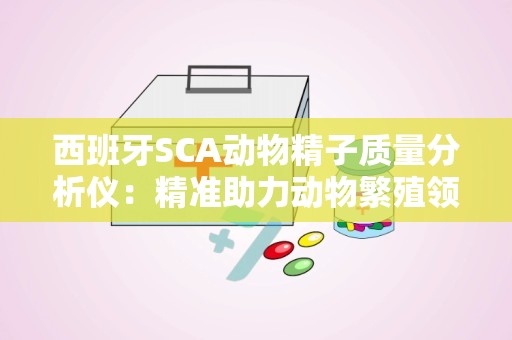 西班牙SCA动物精子质量分析仪：精准助力动物繁殖领域的创新发展”