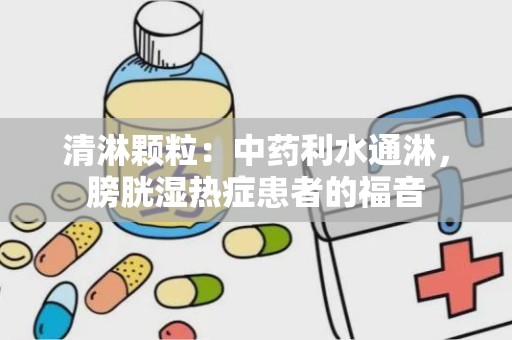 清淋颗粒：中药利水通淋，膀胱湿热症患者的福音