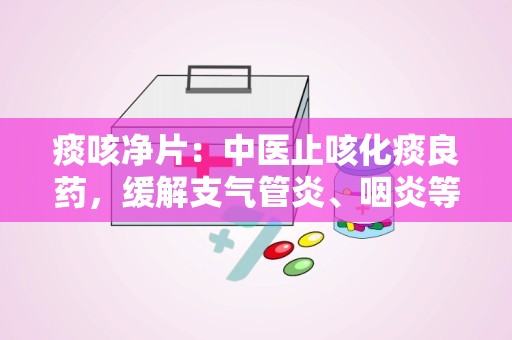 痰咳净片：中医止咳化痰良药，缓解支气管炎、咽炎等呼吸道不适