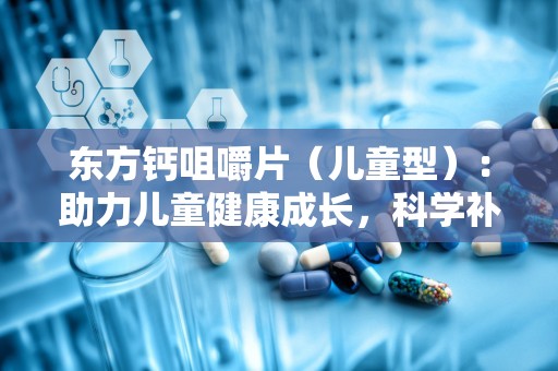 东方钙咀嚼片（儿童型）：助力儿童健康成长，科学补钙新选择