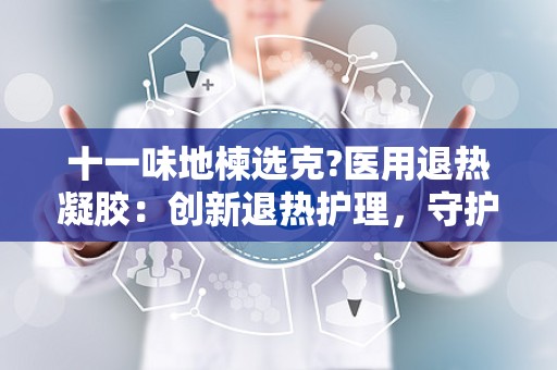 十一味地楝选克?医用退热凝胶：创新退热护理，守护健康肌肤