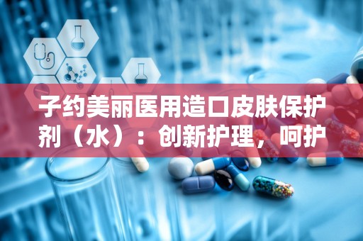 子约美丽医用造口皮肤保护剂（水）：创新护理，呵护造口健康