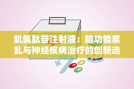 肌氨肽苷注射液：脑功能紊乱与神经疾病治疗的创新选择