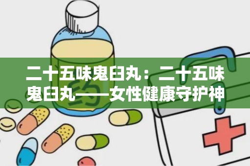 二十五味鬼臼丸：二十五味鬼臼丸——女性健康守护神