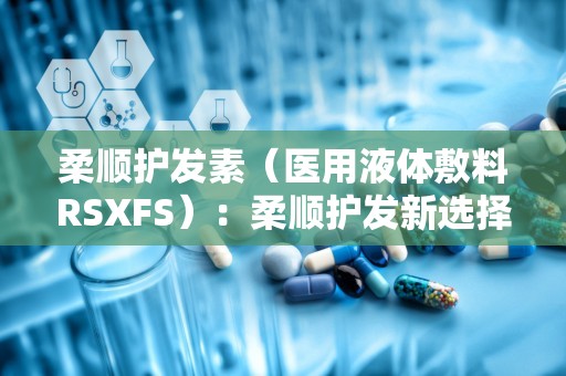 柔顺护发素（医用液体敷料RSXFS）：柔顺护发新选择