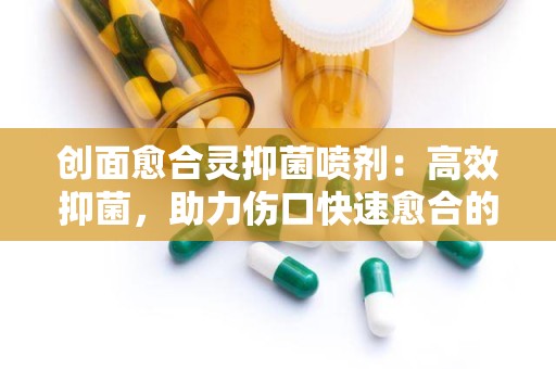 创面愈合灵抑菌喷剂：高效抑菌，助力伤口快速愈合的神奇之选