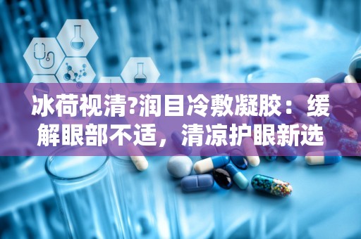 冰荷视清?润目冷敷凝胶：缓解眼部不适，清凉护眼新选择”