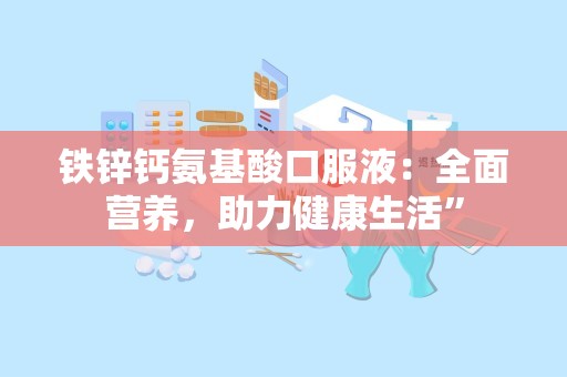 铁锌钙氨基酸口服液：全面营养，助力健康生活”