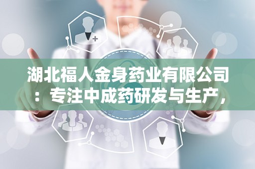 湖北福人金身药业有限公司：专注中成药研发与生产，助力健康事业蓬勃发展