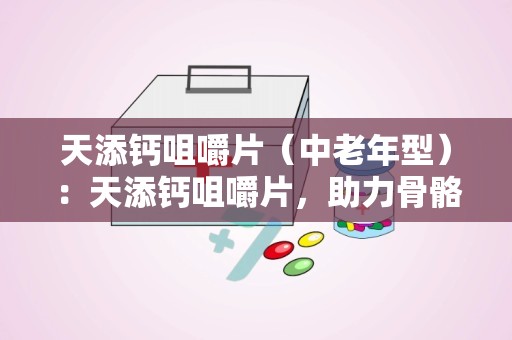 天添钙咀嚼片（中老年型）：天添钙咀嚼片，助力骨骼健康