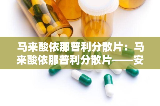 马来酸依那普利分散片：马来酸依那普利分散片——安全有效的降压良药