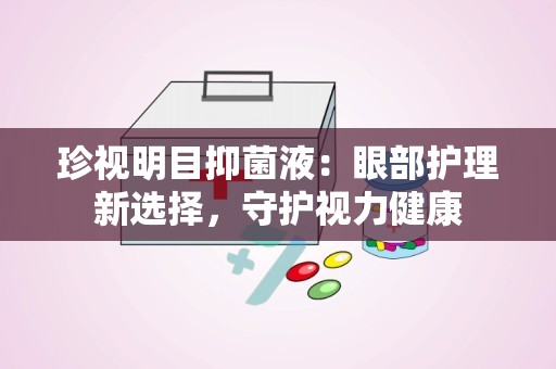 珍视明目抑菌液：眼部护理新选择，守护视力健康