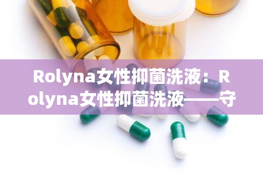 Rolyna女性抑菌洗液：Rolyna女性抑菌洗液——守护女性私密健康的守护神