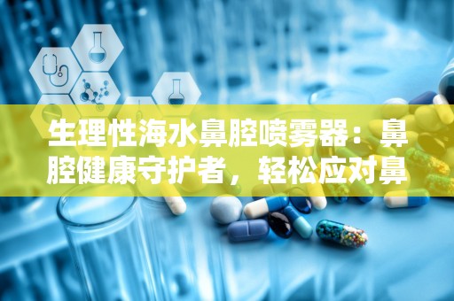 生理性海水鼻腔喷雾器：鼻腔健康守护者，轻松应对鼻炎困扰