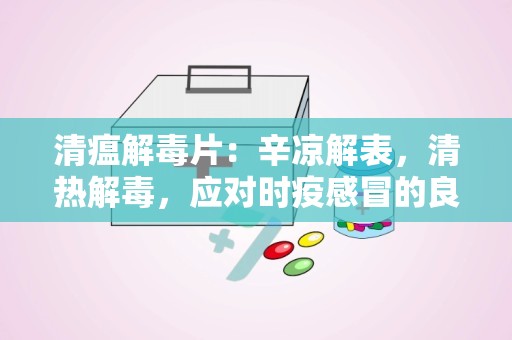 清瘟解毒片：辛凉解表，清热解毒，应对时疫感冒的良药”