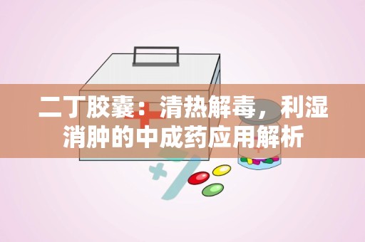 二丁胶囊：清热解毒，利湿消肿的中成药应用解析