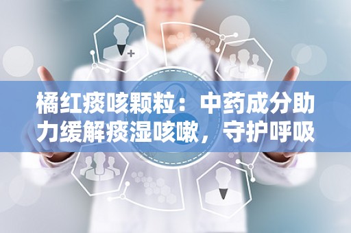 橘红痰咳颗粒：中药成分助力缓解痰湿咳嗽，守护呼吸健康