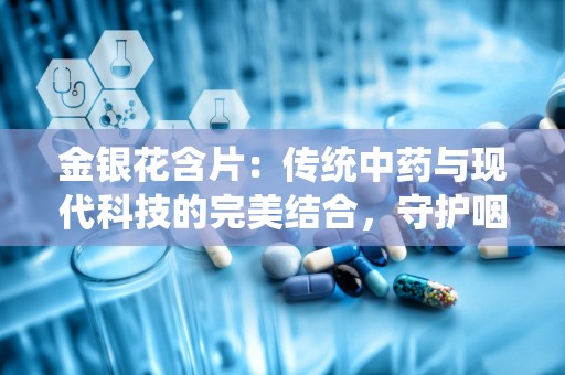 金银花含片：传统中药与现代科技的完美结合，守护咽喉健康之道