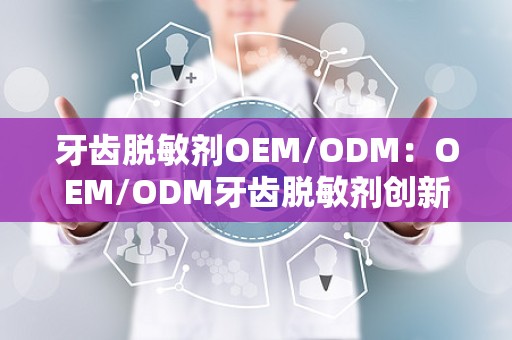 牙齿脱敏剂OEM/ODM：OEM/ODM牙齿脱敏剂创新研发与生产解析