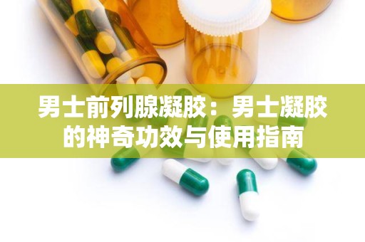 男士前列腺凝胶：男士凝胶的神奇功效与使用指南