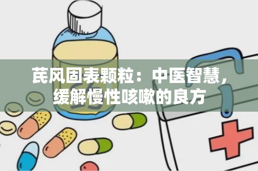 芪风固表颗粒：中医智慧，缓解慢性咳嗽的良方