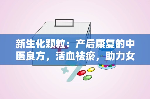 新生化颗粒：产后康复的中医良方，活血祛瘀，助力女性健康