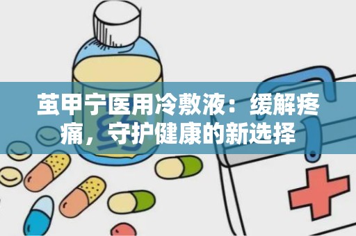 茧甲宁医用冷敷液：缓解疼痛，守护健康的新选择