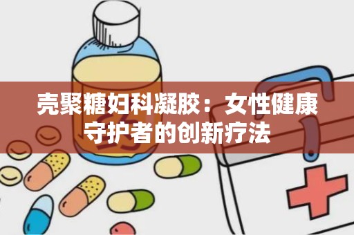 壳聚糖妇科凝胶：女性健康守护者的创新疗法