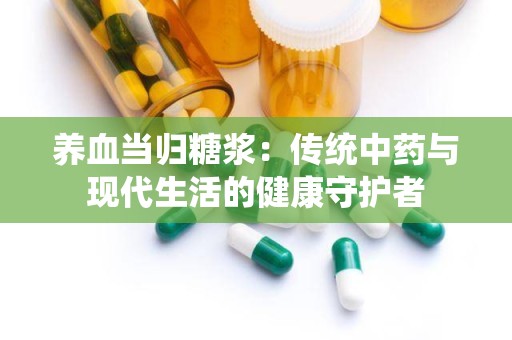 养血当归糖浆：传统中药与现代生活的健康守护者