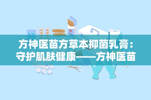 方神医苗方草本抑菌乳膏：守护肌肤健康——方神医苗方草本抑菌乳膏深度解析”