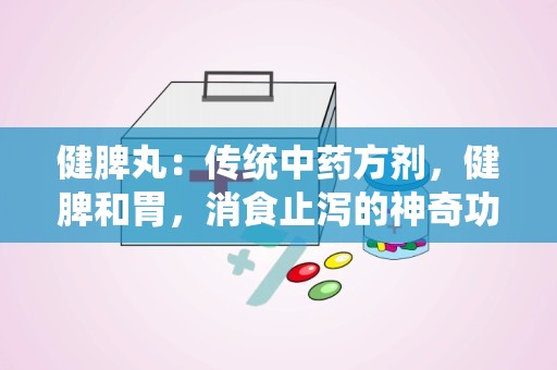 健脾丸：传统中药方剂，健脾和胃，消食止泻的神奇功效