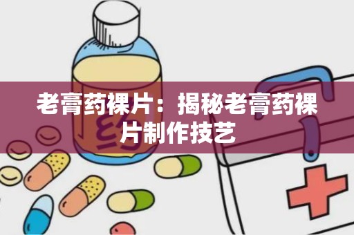 老膏药裸片：揭秘老膏药裸片制作技艺