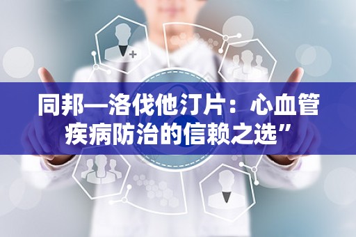 同邦—洛伐他汀片：心血管疾病防治的信赖之选”