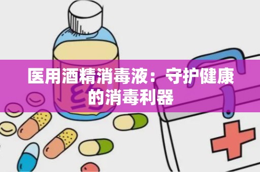 医用酒精消毒液：守护健康的消毒利器