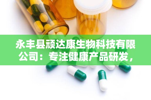 永丰县顽达康生物科技有限公司：专注健康产品研发，打造多元化医药品牌