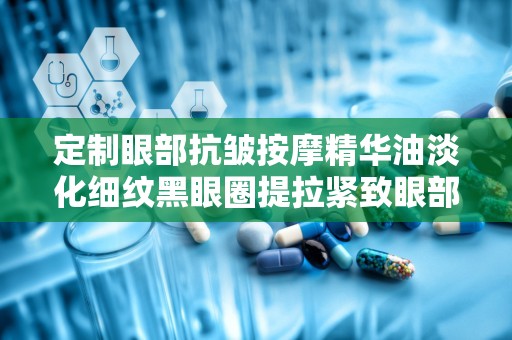 定制眼部抗皱按摩精华油淡化细纹黑眼圈提拉紧致眼部精：抗皱按摩精华油，焕发眼周青春光彩