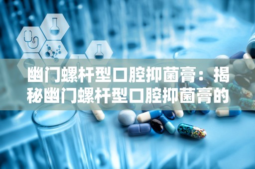 幽门螺杆型口腔抑菌膏：揭秘幽门螺杆型口腔抑菌膏的抑菌奥秘”