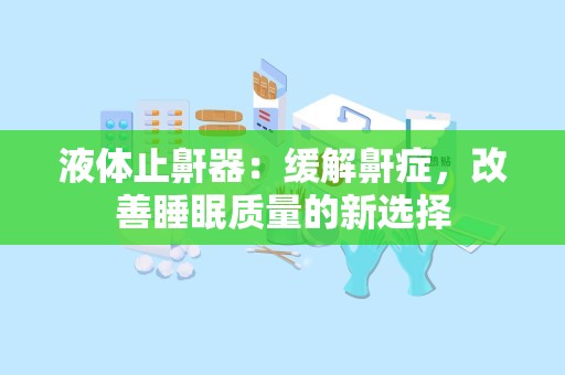 液体止鼾器：缓解鼾症，改善睡眠质量的新选择