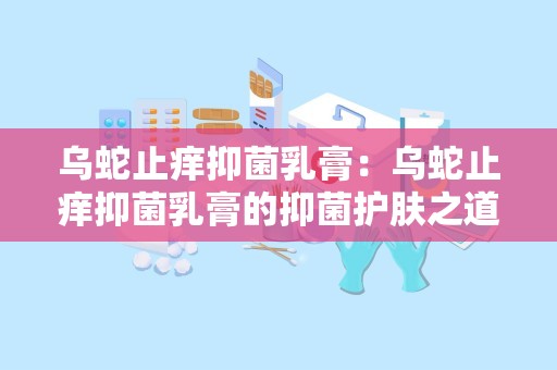 乌蛇止痒抑菌乳膏：乌蛇止痒抑菌乳膏的抑菌护肤之道