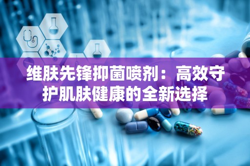 维肤先锋抑菌喷剂：高效守护肌肤健康的全新选择