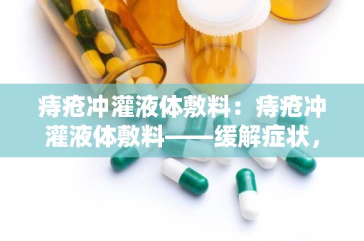 痔疮冲灌液体敷料：痔疮冲灌液体敷料——缓解症状，守护肛肠健康”