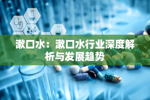 漱口水：漱口水行业深度解析与发展趋势