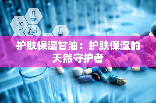 护肤保湿甘油：护肤保湿的天然守护者