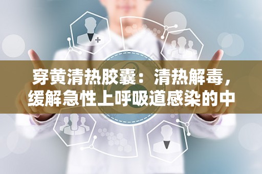 穿黄清热胶囊：清热解毒，缓解急性上呼吸道感染的中成药法宝