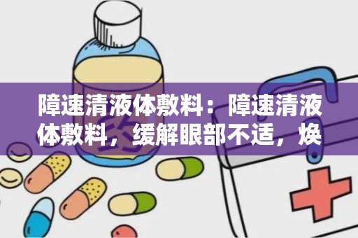 障速清液体敷料：障速清液体敷料，缓解眼部不适，焕发睛彩活力”