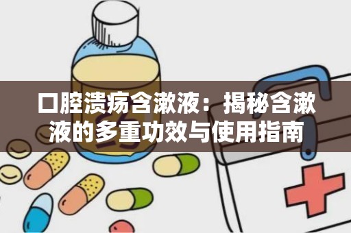 口腔溃疡含漱液：揭秘含漱液的多重功效与使用指南