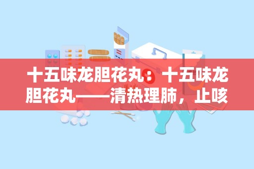 十五味龙胆花丸：十五味龙胆花丸——清热理肺，止咳化痰的中医良方