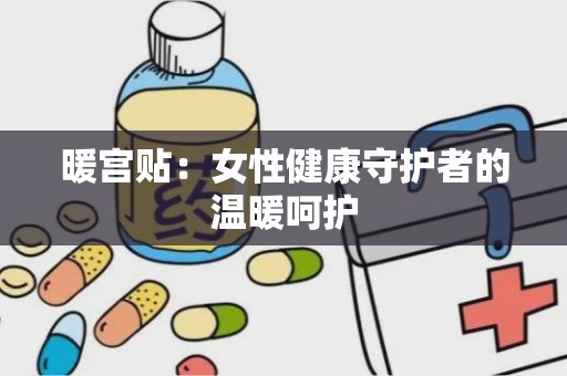 暖宫贴：女性健康守护者的温暖呵护